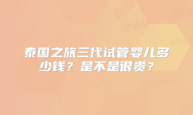 泰国之旅三代试管婴儿多少钱？是不是很贵？