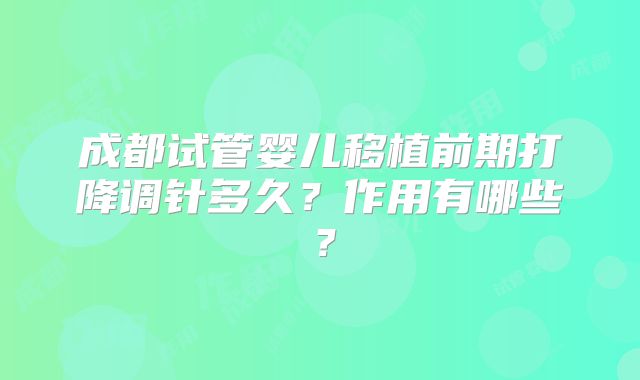 成都试管婴儿移植前期打降调针多久？作用有哪些？