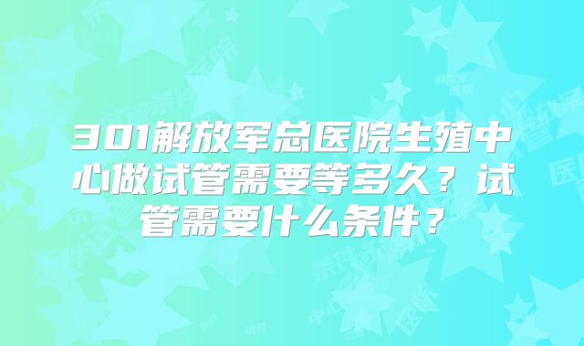 301解放军总医院生殖中心做试管需要等多久？试管需要什么条件？