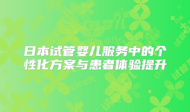 日本试管婴儿服务中的个性化方案与患者体验提升