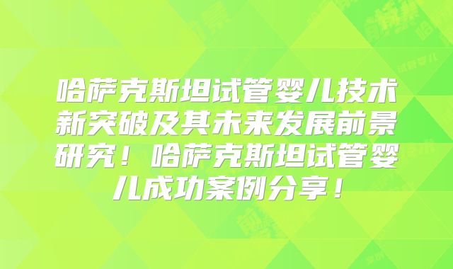哈萨克斯坦试管婴儿技术新突破及其未来发展前景研究！哈萨克斯坦试管婴儿成功案例分享！