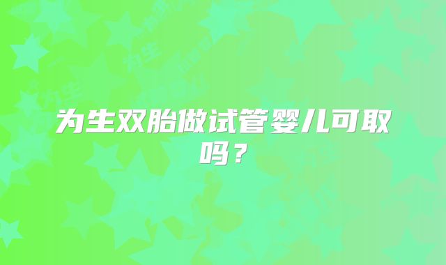 为生双胎做试管婴儿可取吗？