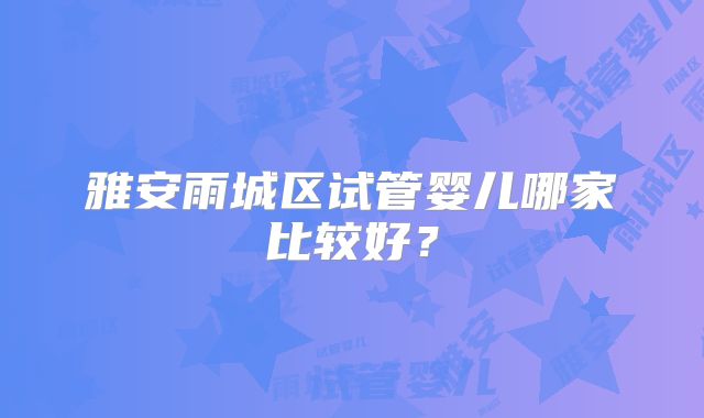 雅安雨城区试管婴儿哪家比较好？
