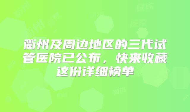 衢州及周边地区的三代试管医院已公布，快来收藏这份详细榜单