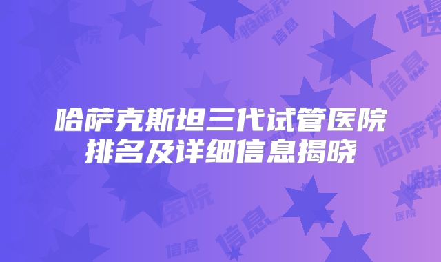 哈萨克斯坦三代试管医院排名及详细信息揭晓