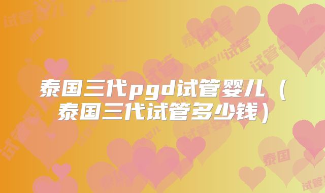 泰国三代pgd试管婴儿（泰国三代试管多少钱）
