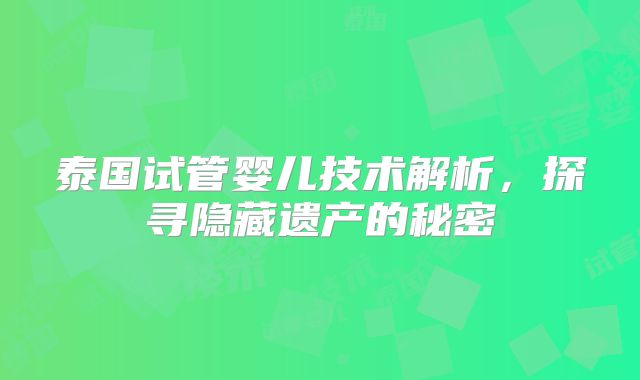 泰国试管婴儿技术解析，探寻隐藏遗产的秘密