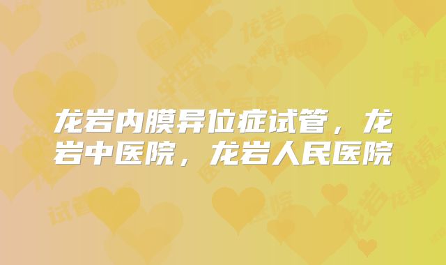 龙岩内膜异位症试管，龙岩中医院，龙岩人民医院