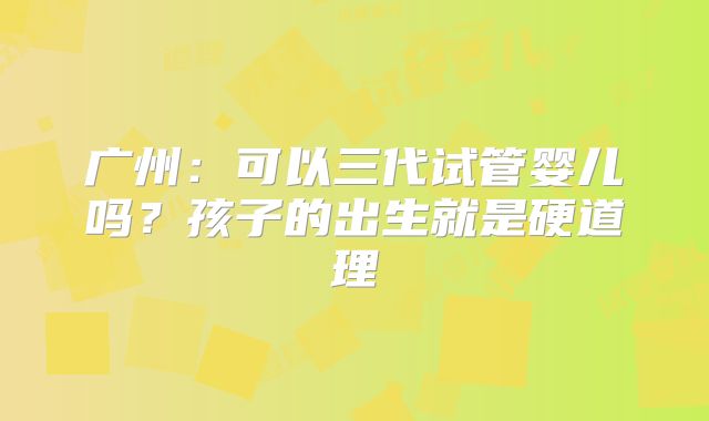 广州：可以三代试管婴儿吗？孩子的出生就是硬道理