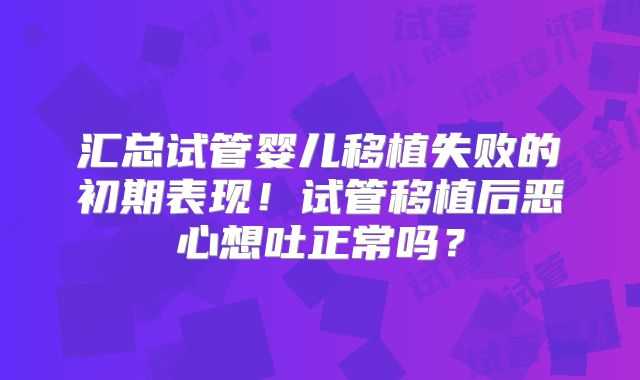 汇总试管婴儿移植失败的初期表现！试管移植后恶心想吐正常吗？