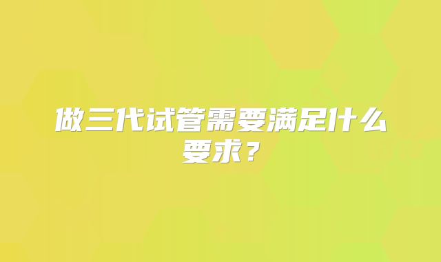 做三代试管需要满足什么要求？