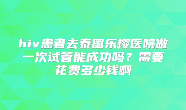 hiv患者去泰国乐樱医院做一次试管能成功吗？需要花费多少钱啊