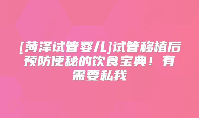 [菏泽试管婴儿]试管移植后预防便秘的饮食宝典！有需要私我