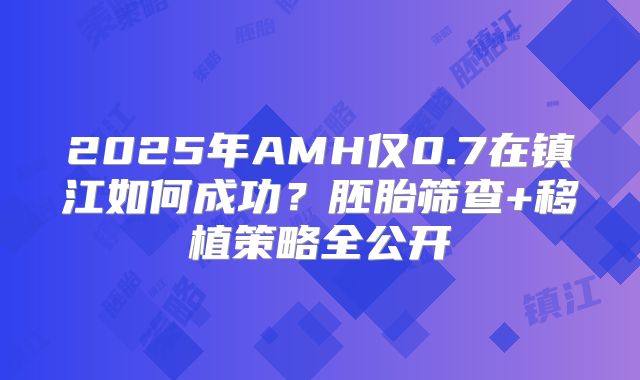2025年AMH仅0.7在镇江如何成功？胚胎筛查+移植策略全公开