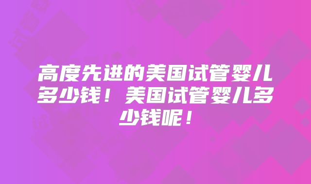 高度先进的美国试管婴儿多少钱！美国试管婴儿多少钱呢！