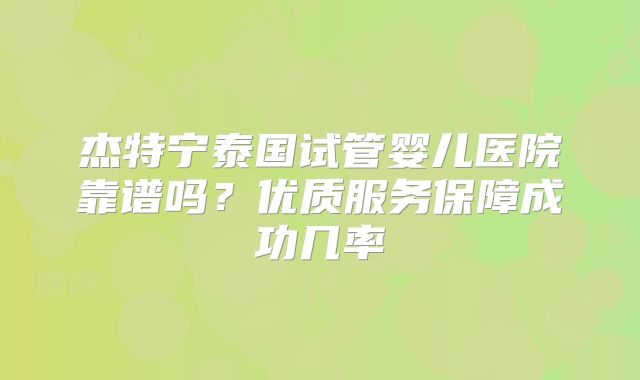 杰特宁泰国试管婴儿医院靠谱吗？优质服务保障成功几率