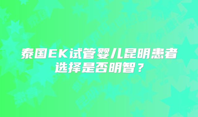 泰国EK试管婴儿昆明患者选择是否明智？