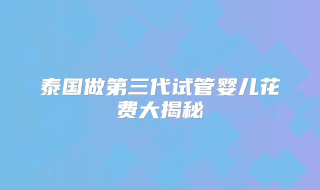 泰国做第三代试管婴儿花费大揭秘