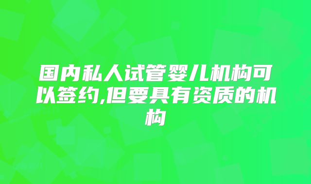 国内私人试管婴儿机构可以签约,但要具有资质的机构