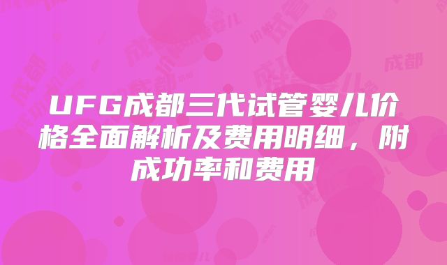 UFG成都三代试管婴儿价格全面解析及费用明细，附成功率和费用
