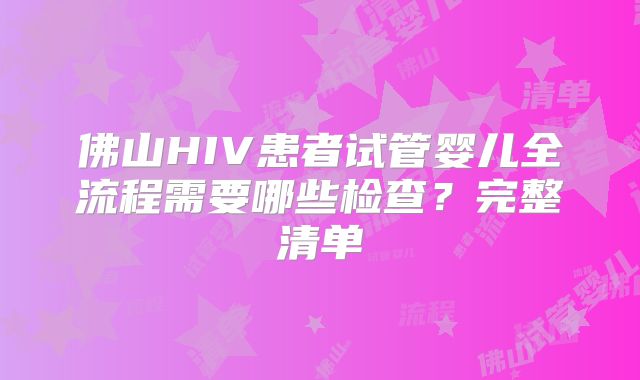 佛山HIV患者试管婴儿全流程需要哪些检查？完整清单