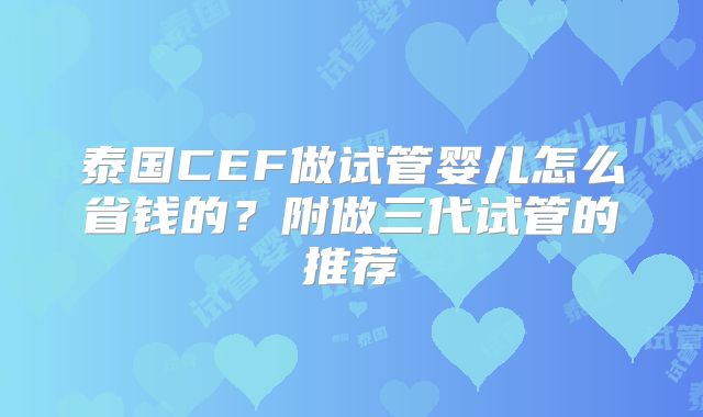 泰国CEF做试管婴儿怎么省钱的？附做三代试管的推荐