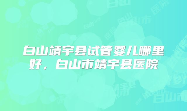 白山靖宇县试管婴儿哪里好，白山市靖宇县医院
