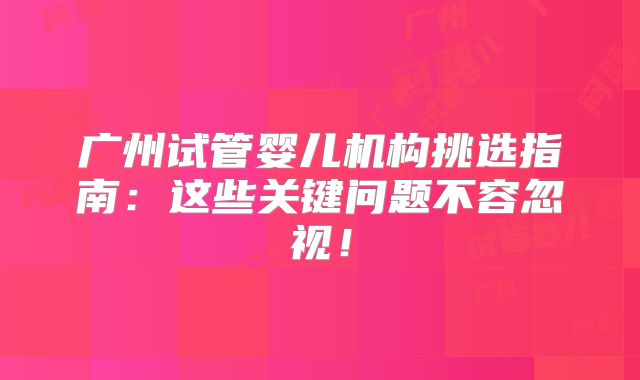 广州试管婴儿机构挑选指南：这些关键问题不容忽视！