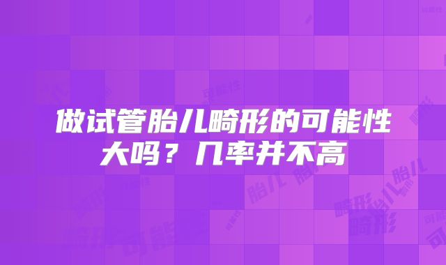 做试管胎儿畸形的可能性大吗？几率并不高