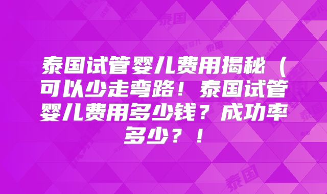 泰国试管婴儿费用揭秘（可以少走弯路！泰国试管婴儿费用多少钱？成功率多少？！