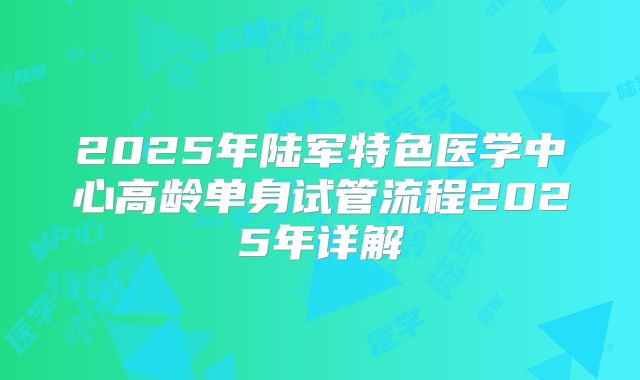 2025年陆军特色医学中心高龄单身试管流程2025年详解