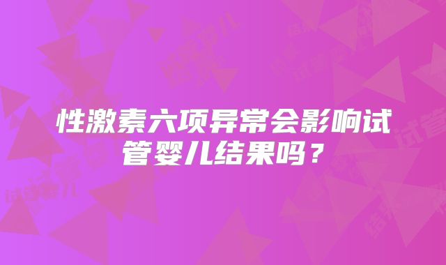 性激素六项异常会影响试管婴儿结果吗？
