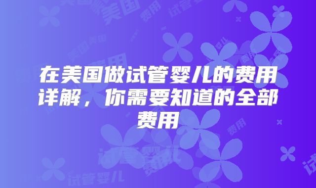 在美国做试管婴儿的费用详解，你需要知道的全部费用