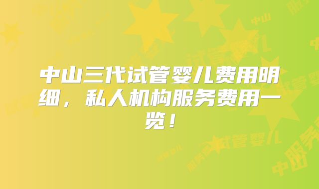 中山三代试管婴儿费用明细，私人机构服务费用一览！