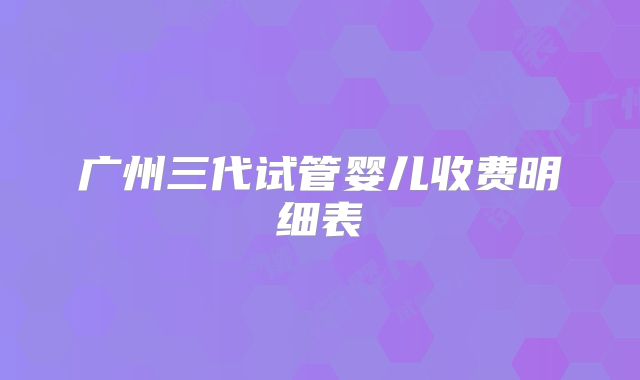 广州三代试管婴儿收费明细表