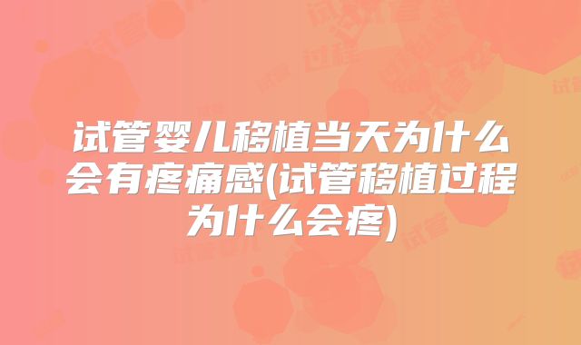 试管婴儿移植当天为什么会有疼痛感(试管移植过程为什么会疼)