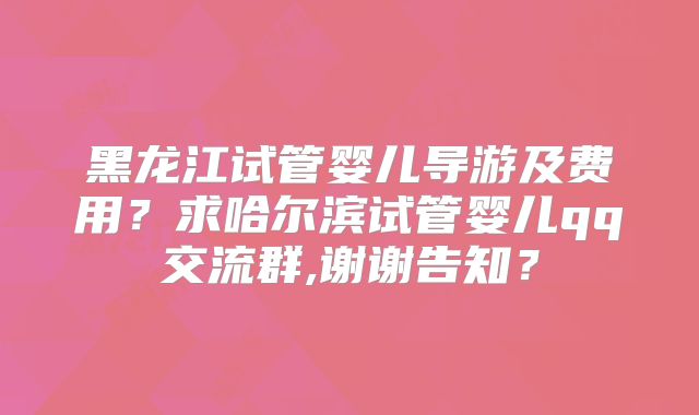 黑龙江试管婴儿导游及费用？求哈尔滨试管婴儿qq交流群,谢谢告知？