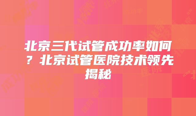 北京三代试管成功率如何？北京试管医院技术领先揭秘