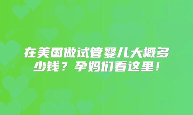 在美国做试管婴儿大概多少钱?孕妈们看这里!
