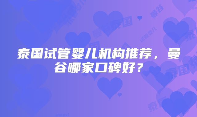 泰国试管婴儿机构推荐，曼谷哪家口碑好？