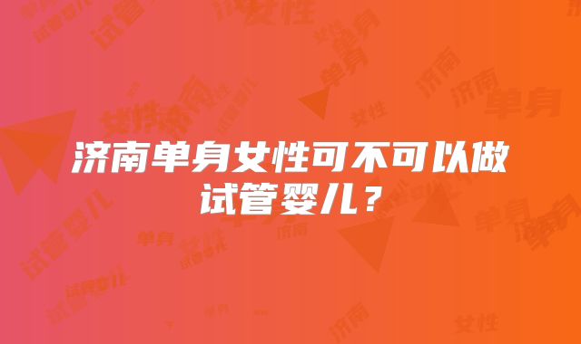 济南单身女性可不可以做试管婴儿？