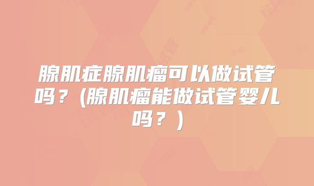 腺肌症腺肌瘤可以做试管吗？(腺肌瘤能做试管婴儿吗？)