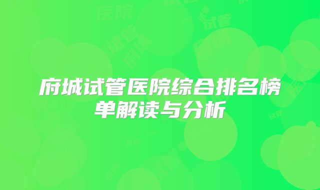 府城试管医院综合排名榜单解读与分析