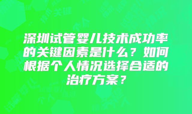 深圳试管婴儿技术成功率的关键因素是什么？如何根据个人情况选择合适的治疗方案？