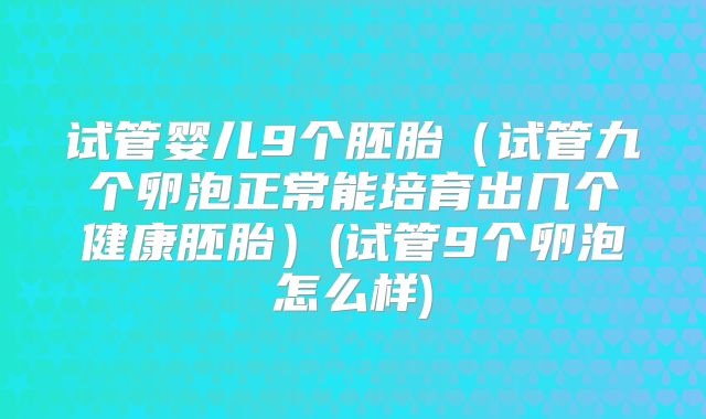 试管婴儿9个胚胎（试管九个卵泡正常能培育出几个健康胚胎）(试管9个卵泡怎么样)