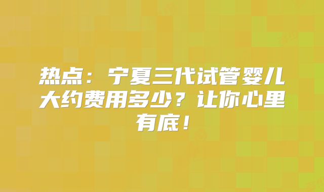 热点：宁夏三代试管婴儿大约费用多少？让你心里有底！