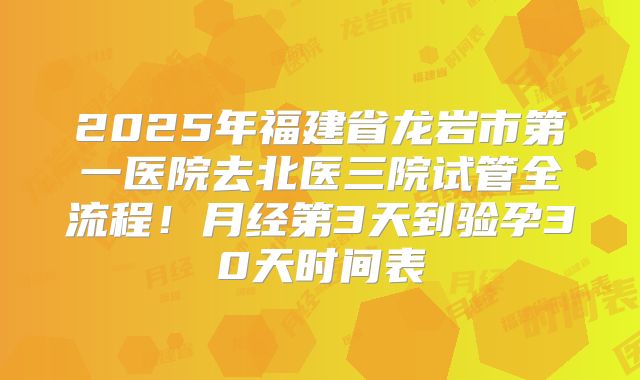 2025年福建省龙岩市第一医院去北医三院试管全流程！月经第3天到验孕30天时间表