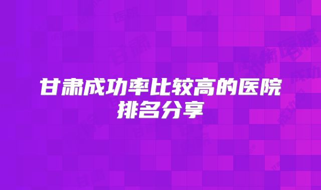 甘肃成功率比较高的医院排名分享