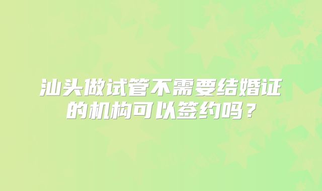 汕头做试管不需要结婚证的机构可以签约吗？