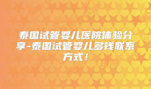 泰国试管婴儿医院体验分享-泰国试管婴儿多钱联系方式!